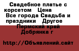 Свадебное платье с корсетом › Цена ­ 5 000 - Все города Свадьба и праздники » Другое   . Пермский край,Добрянка г.